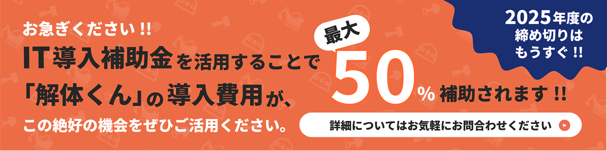 お急ぎください!!IT導入補助金を活用することで、「解体くん」の導入費用が、最大50％補助されます!!